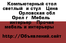 Компьютерный стол светлый  и стул › Цена ­ 2 500 - Орловская обл., Орел г. Мебель, интерьер » Прочая мебель и интерьеры   
